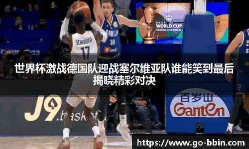 世界杯激战德国队迎战塞尔维亚队谁能笑到最后揭晓精彩对决